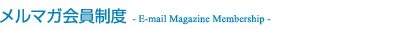 メルマガ会員制度 - E-mail Magazine Membership -