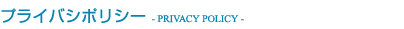 プライバシーポリシー - PRIVACY POLICY -